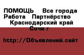 ПОМОЩЬ  - Все города Работа » Партнёрство   . Краснодарский край,Сочи г.